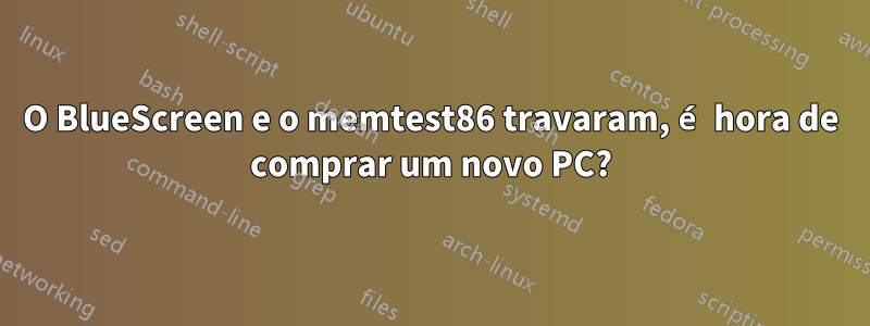 O BlueScreen e o memtest86 travaram, é hora de comprar um novo PC?