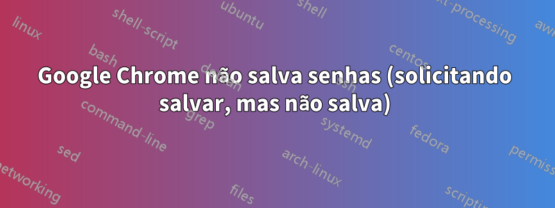 Google Chrome não salva senhas (solicitando salvar, mas não salva)