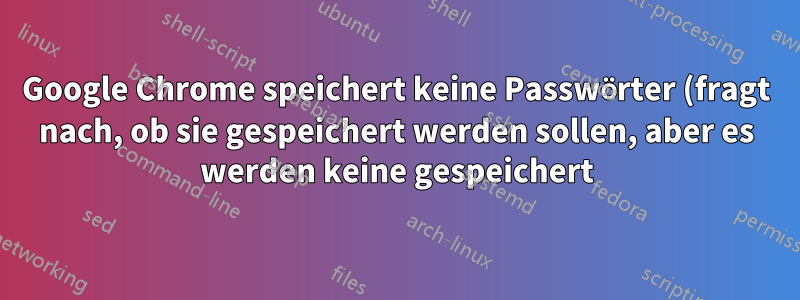 Google Chrome speichert keine Passwörter (fragt nach, ob sie gespeichert werden sollen, aber es werden keine gespeichert)