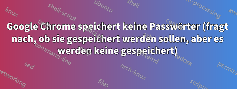 Google Chrome speichert keine Passwörter (fragt nach, ob sie gespeichert werden sollen, aber es werden keine gespeichert)