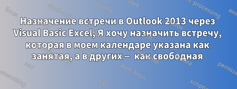 Назначение встречи в Outlook 2013 через Visual Basic Excel; Я хочу назначить встречу, которая в моем календаре указана как занятая, а в других — как свободная