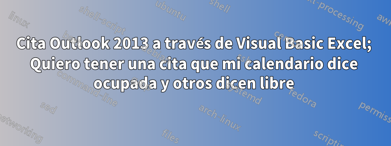 Cita Outlook 2013 a través de Visual Basic Excel; Quiero tener una cita que mi calendario dice ocupada y otros dicen libre