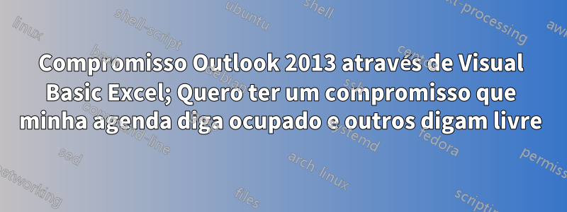 Compromisso Outlook 2013 através de Visual Basic Excel; Quero ter um compromisso que minha agenda diga ocupado e outros digam livre