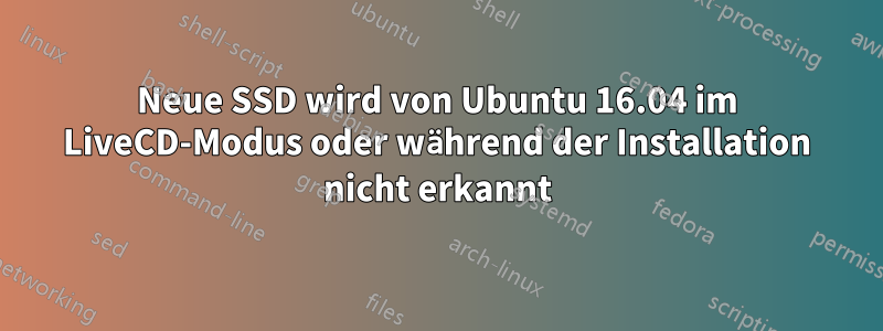 Neue SSD wird von Ubuntu 16.04 im LiveCD-Modus oder während der Installation nicht erkannt
