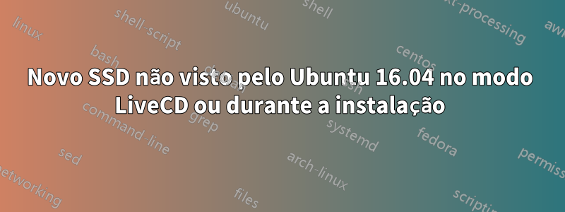 Novo SSD não visto pelo Ubuntu 16.04 no modo LiveCD ou durante a instalação