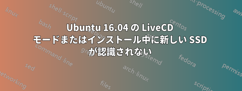 Ubuntu 16.04 の LiveCD モードまたはインストール中に新しい SSD が認識されない