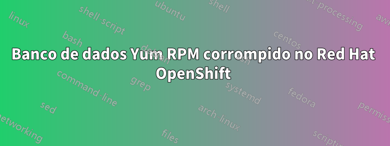 Banco de dados Yum RPM corrompido no Red Hat OpenShift