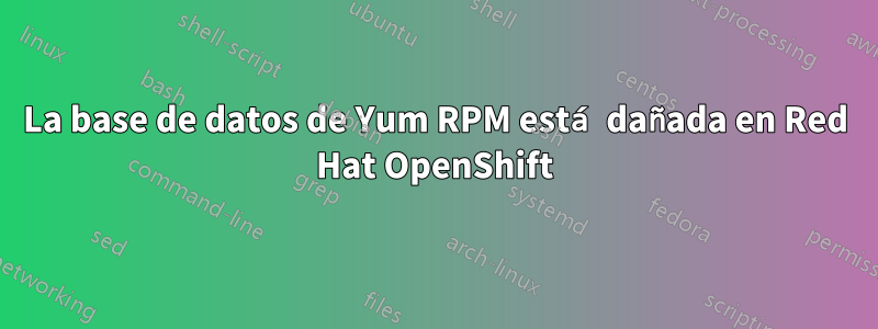 La base de datos de Yum RPM está dañada en Red Hat OpenShift