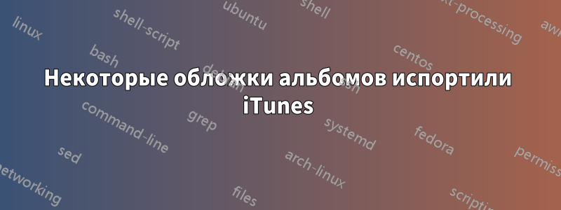Некоторые обложки альбомов испортили iTunes