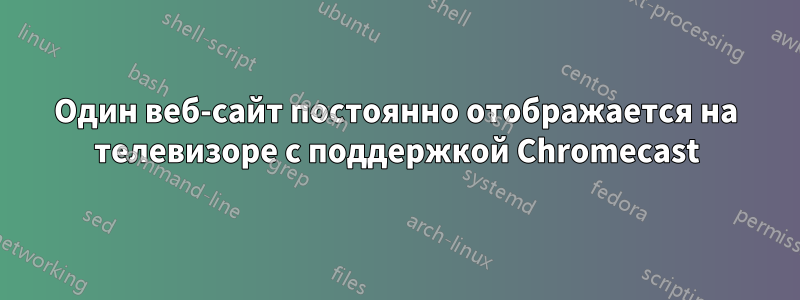 Один веб-сайт постоянно отображается на телевизоре с поддержкой Chromecast