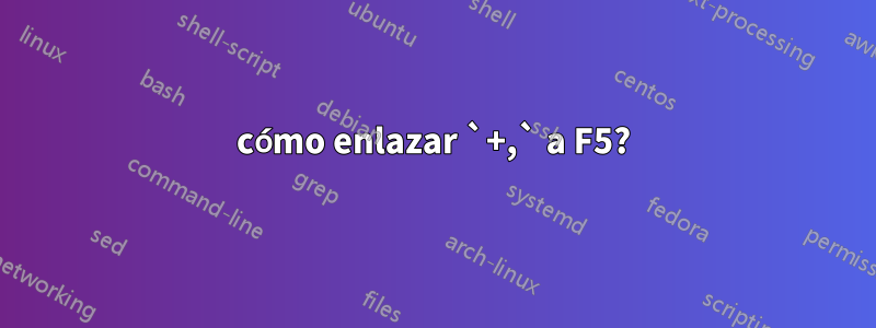cómo enlazar `+,` a F5?