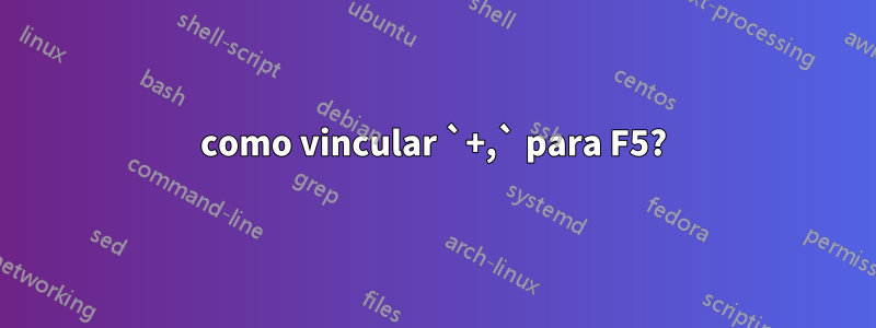 como vincular `+,` para F5?