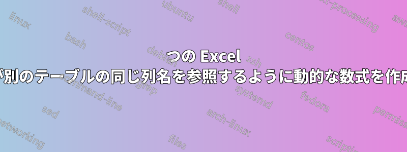 1 つの Excel テーブルが別のテーブルの同じ列名を参照するように動的な数式を作成します。