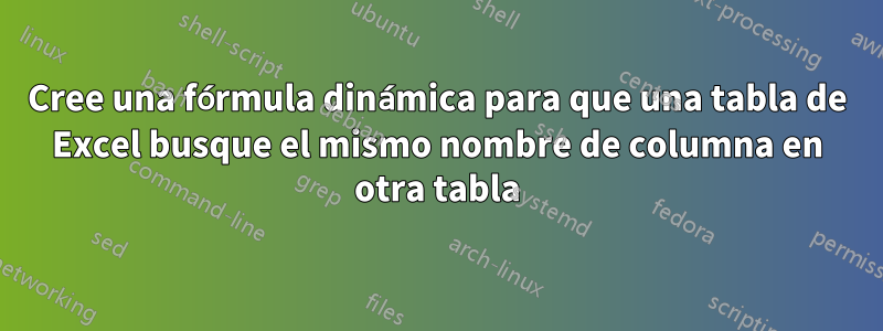 Cree una fórmula dinámica para que una tabla de Excel busque el mismo nombre de columna en otra tabla