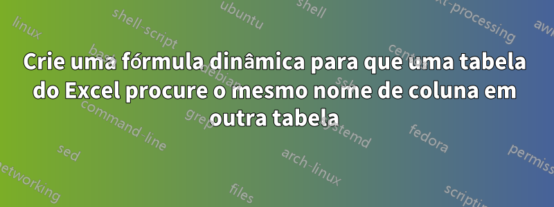 Crie uma fórmula dinâmica para que uma tabela do Excel procure o mesmo nome de coluna em outra tabela