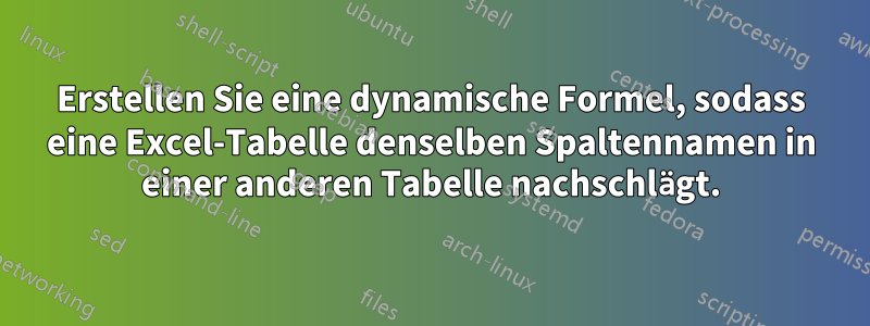 Erstellen Sie eine dynamische Formel, sodass eine Excel-Tabelle denselben Spaltennamen in einer anderen Tabelle nachschlägt.