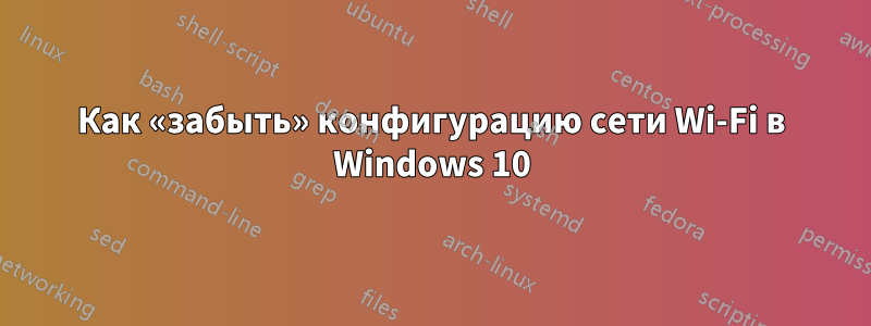 Как «забыть» конфигурацию сети Wi-Fi в Windows 10