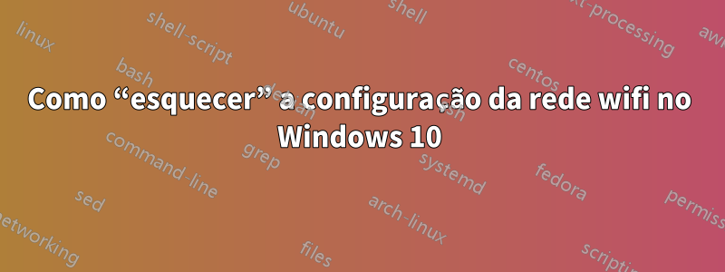Como “esquecer” a configuração da rede wifi no Windows 10