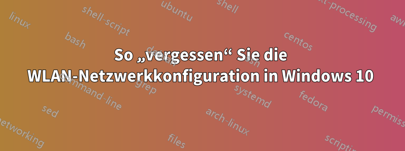 So „vergessen“ Sie die WLAN-Netzwerkkonfiguration in Windows 10
