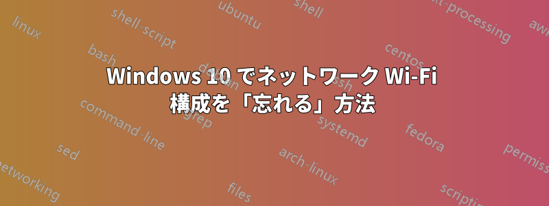 Windows 10 でネットワーク Wi-Fi 構成を「忘れる」方法