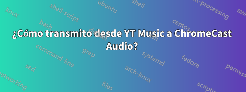 ¿Cómo transmito desde YT Music a ChromeCast Audio?