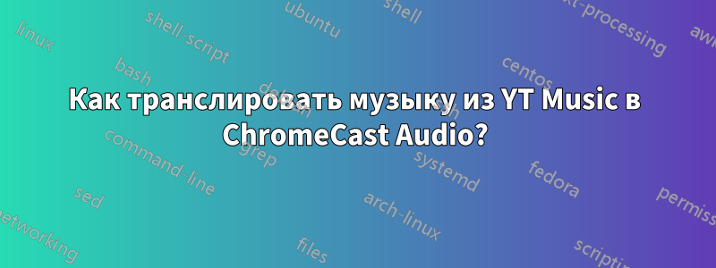 Как транслировать музыку из YT Music в ChromeCast Audio?