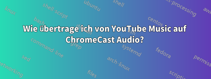 Wie übertrage ich von YouTube Music auf ChromeCast Audio?