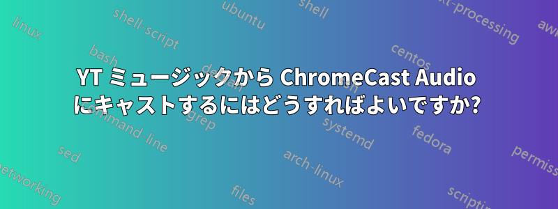 YT ミュージックから ChromeCast Audio にキャストするにはどうすればよいですか?