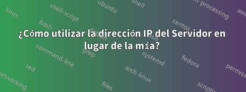 ¿Cómo utilizar la dirección IP del Servidor en lugar de la mía?