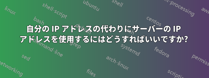 自分の IP アドレスの代わりにサーバーの IP アドレスを使用するにはどうすればいいですか?