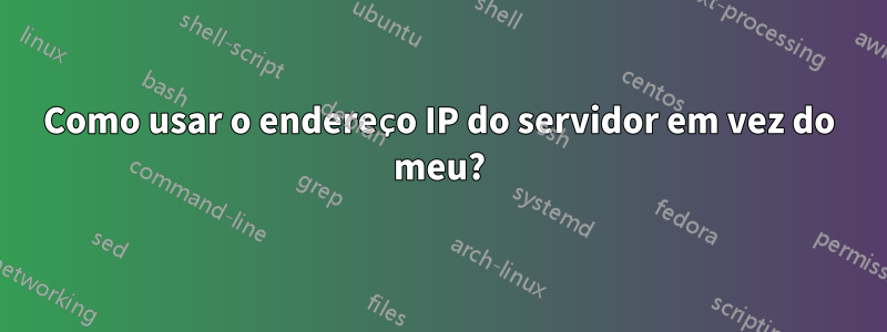 Como usar o endereço IP do servidor em vez do meu?