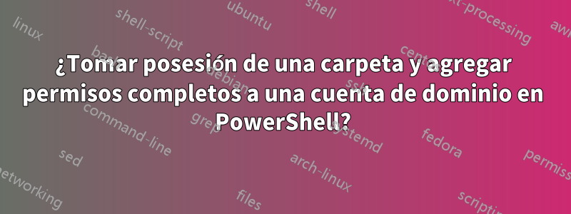 ¿Tomar posesión de una carpeta y agregar permisos completos a una cuenta de dominio en PowerShell?