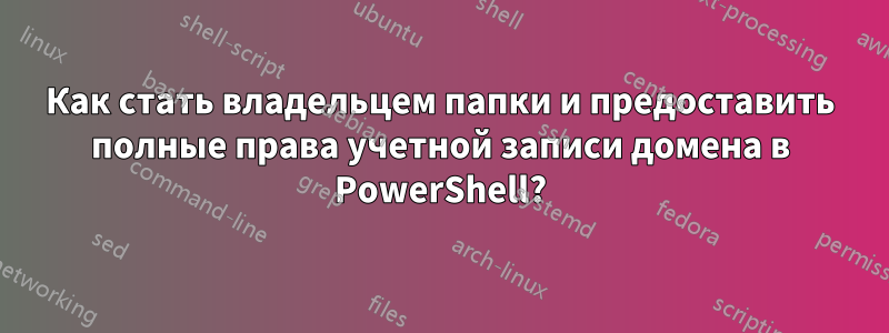 Как стать владельцем папки и предоставить полные права учетной записи домена в PowerShell?