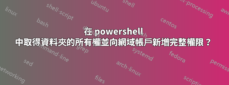 在 powershell 中取得資料夾的所有權並向網域帳戶新增完整權限？