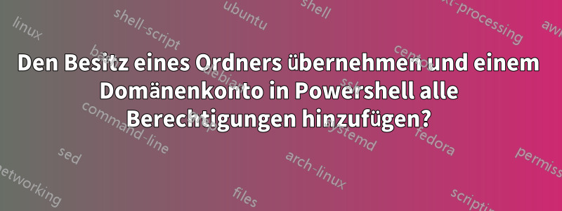 Den Besitz eines Ordners übernehmen und einem Domänenkonto in Powershell alle Berechtigungen hinzufügen?