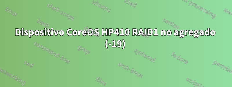 Dispositivo CoreOS HP410 RAID1 no agregado (-19)