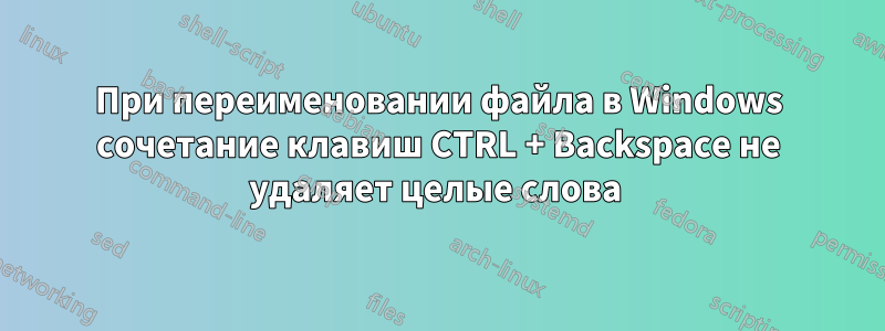 При переименовании файла в Windows сочетание клавиш CTRL + Backspace не удаляет целые слова 