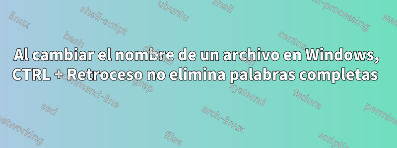 Al cambiar el nombre de un archivo en Windows, CTRL + Retroceso no elimina palabras completas 