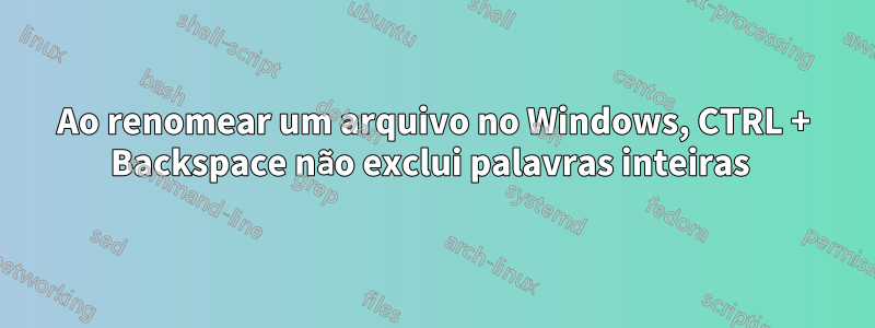 Ao renomear um arquivo no Windows, CTRL + Backspace não exclui palavras inteiras