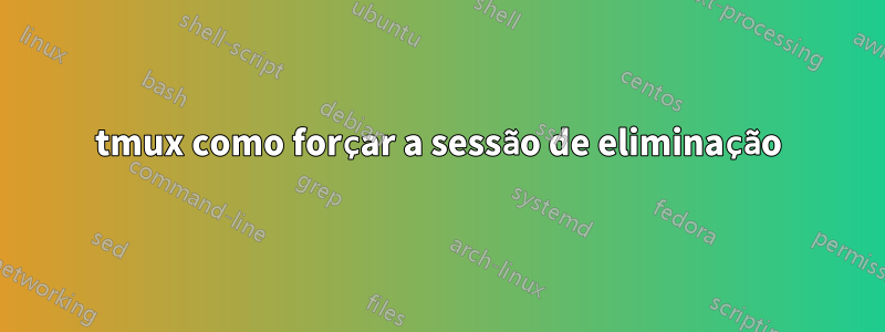 tmux como forçar a sessão de eliminação
