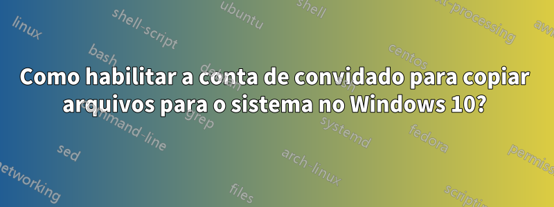 Como habilitar a conta de convidado para copiar arquivos para o sistema no Windows 10?