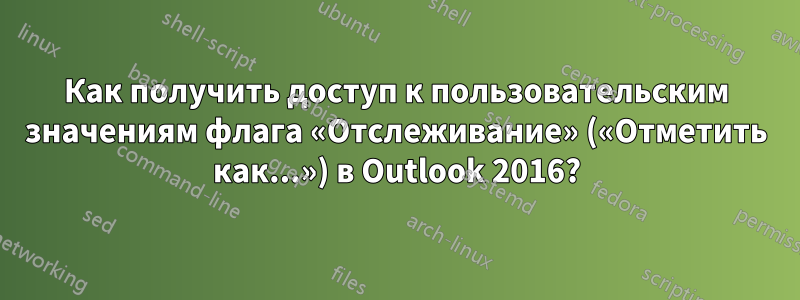 Как получить доступ к пользовательским значениям флага «Отслеживание» («Отметить как...») в Outlook 2016?