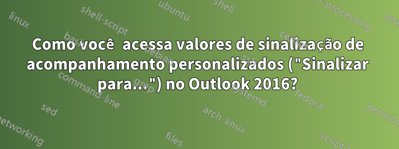 Como você acessa valores de sinalização de acompanhamento personalizados ("Sinalizar para...") no Outlook 2016?