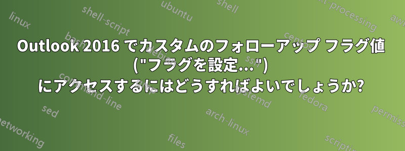 Outlook 2016 でカスタムのフォローアップ フラグ値 ("フラグを設定...") にアクセスするにはどうすればよいでしょうか?