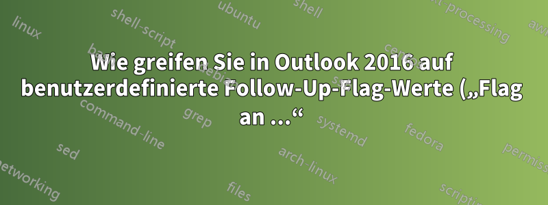 Wie greifen Sie in Outlook 2016 auf benutzerdefinierte Follow-Up-Flag-Werte („Flag an ...“) zu?