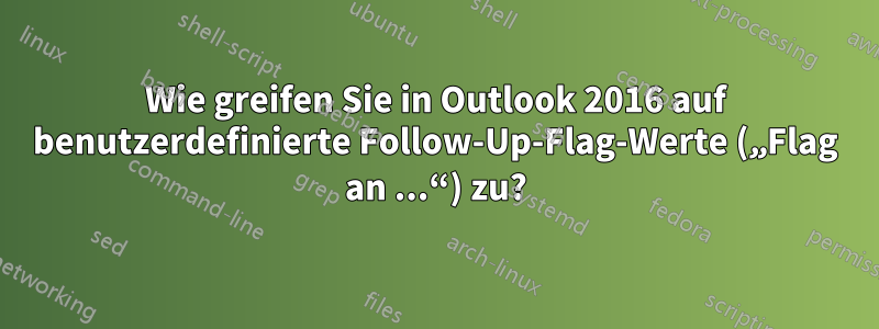 Wie greifen Sie in Outlook 2016 auf benutzerdefinierte Follow-Up-Flag-Werte („Flag an ...“) zu?