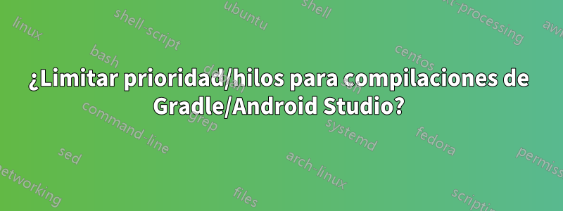 ¿Limitar prioridad/hilos para compilaciones de Gradle/Android Studio?