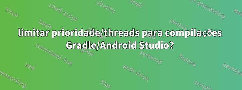 limitar prioridade/threads para compilações Gradle/Android Studio?