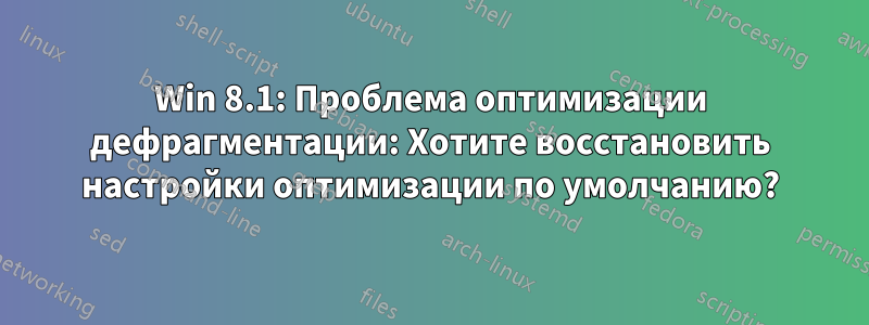 Win 8.1: Проблема оптимизации дефрагментации: Хотите восстановить настройки оптимизации по умолчанию?
