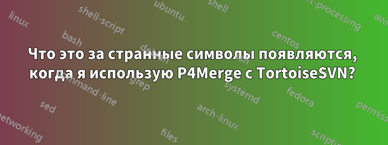 Что это за странные символы появляются, когда я использую P4Merge с TortoiseSVN?